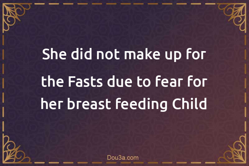 She did not make up for the Fasts due to fear for her breast-feeding Child