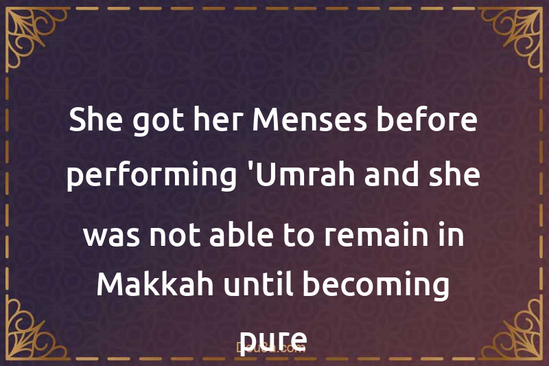 She got her Menses before performing 'Umrah and she was not able to remain in Makkah until becoming pure