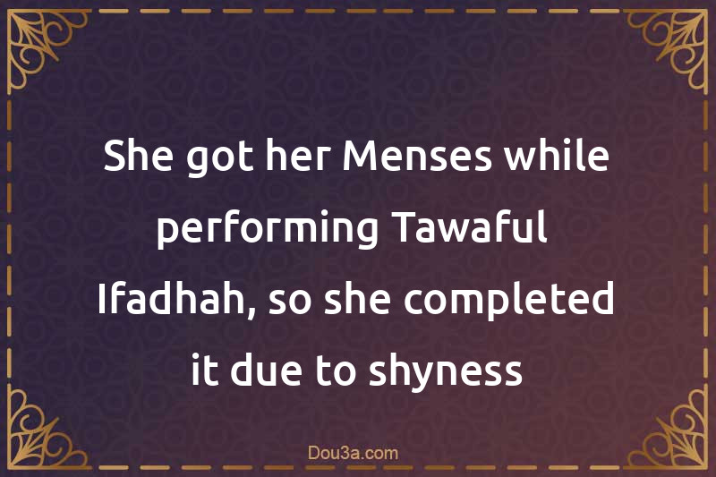 She got her Menses while performing Tawaful- Ifadhah, so she completed it due to shyness