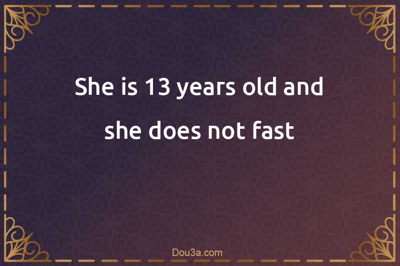 She is 13 years old and she does not fast
