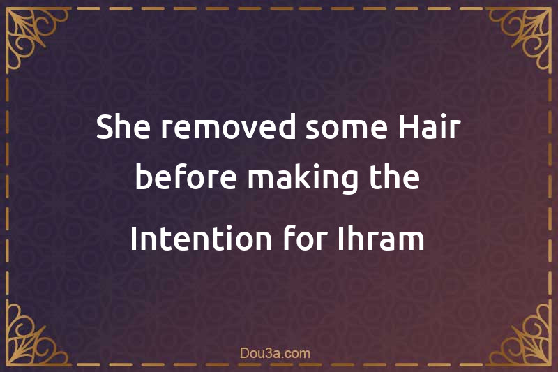 She removed some Hair before making the Intention for Ihram