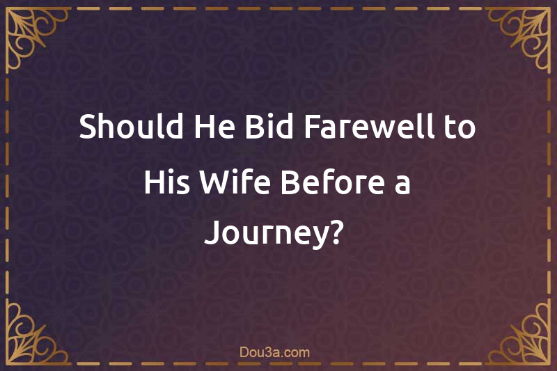 Should He Bid Farewell to His Wife Before a Journey? 