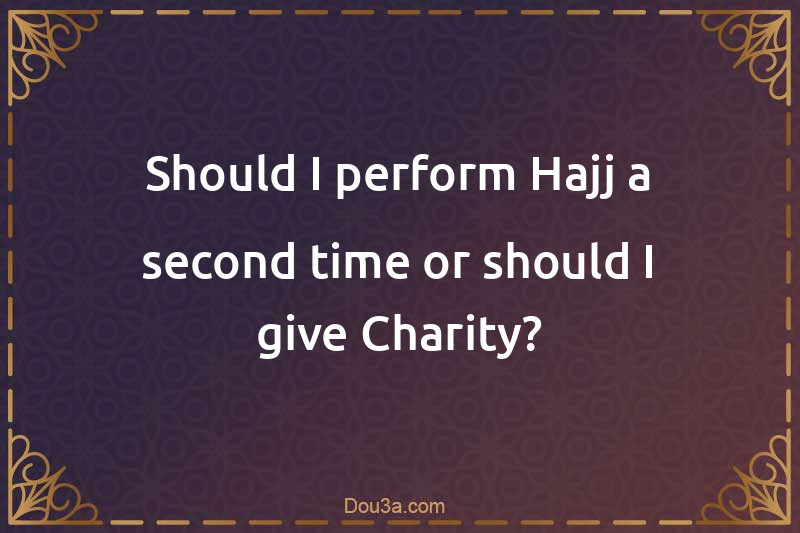 Should I perform Hajj a second time or should I give Charity?