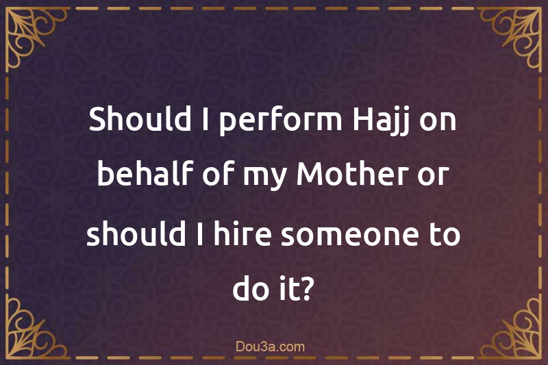 Should I perform Hajj on behalf of my Mother or should I hire someone to do it?