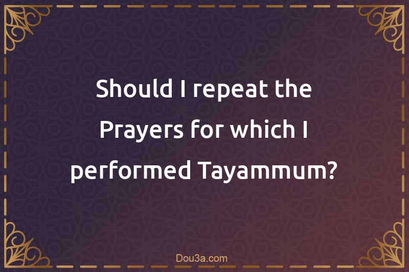 Should I repeat the Prayers for which I performed Tayammum?