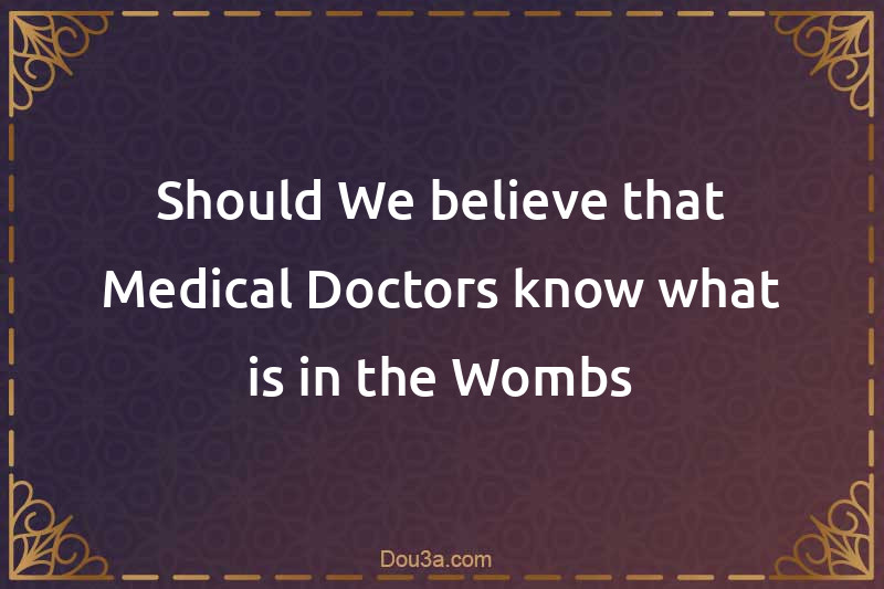 Should We believe that Medical Doctors know what is in the Wombs