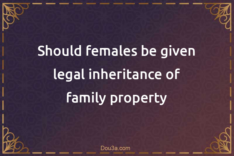 Should females be given legal inheritance of family property