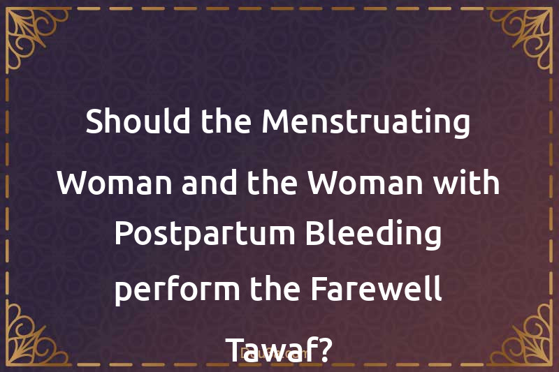 Should the Menstruating Woman and the Woman with Postpartum Bleeding perform the Farewell Tawaf?
