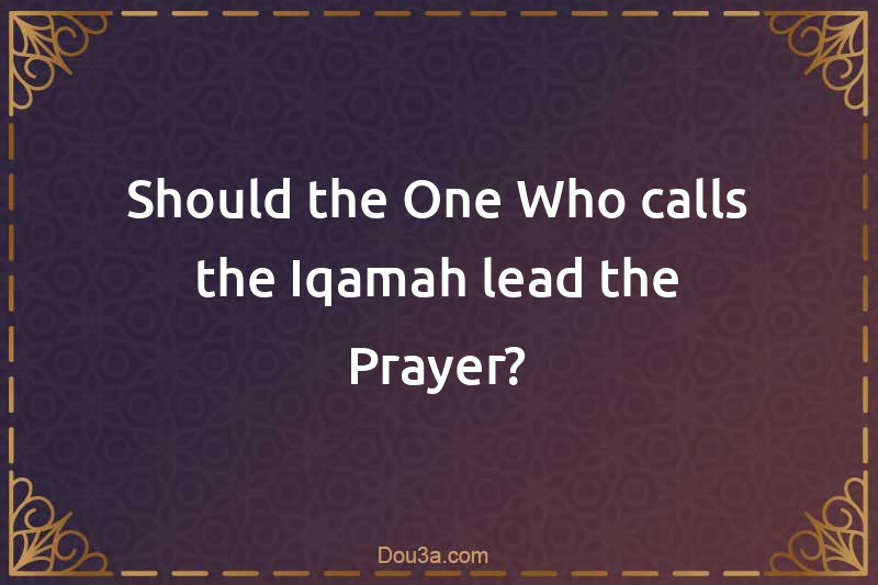 Should the One Who calls the Iqamah lead the Prayer?