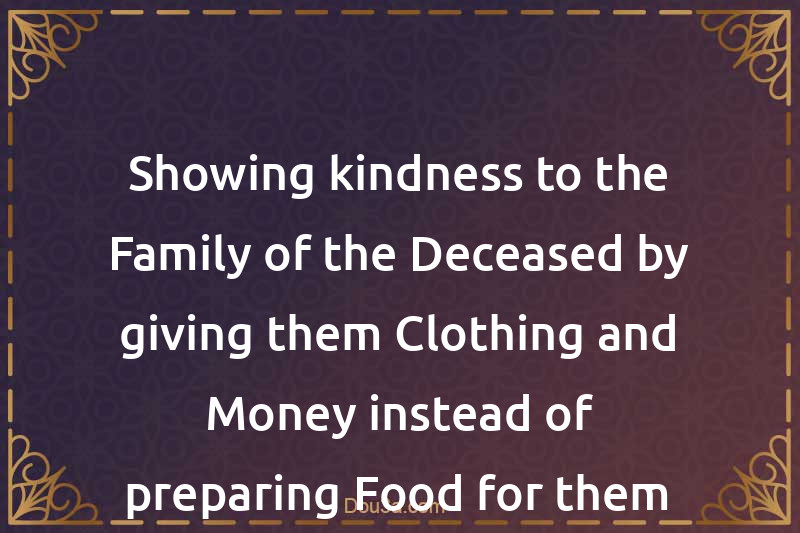 Showing kindness to the Family of the Deceased by giving them Clothing and Money instead of preparing Food for them