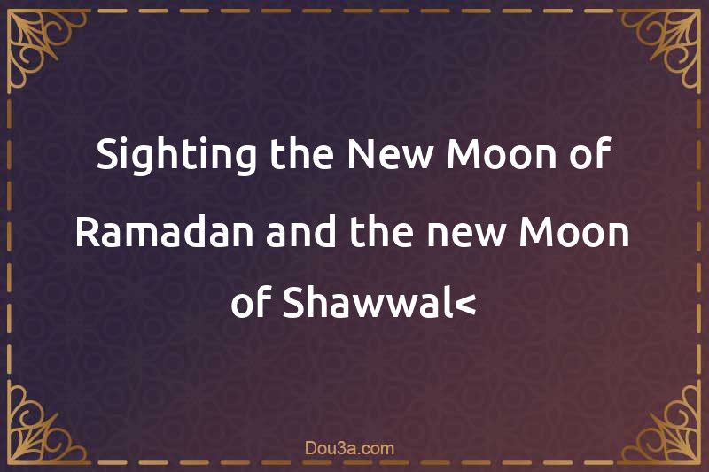 Sighting the New Moon of Ramadan and the new Moon of Shawwal