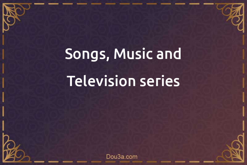 Songs, Music and Television series