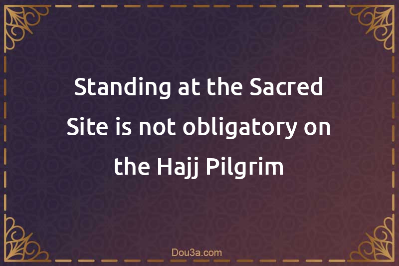Standing at the Sacred Site is not obligatory on the Hajj Pilgrim