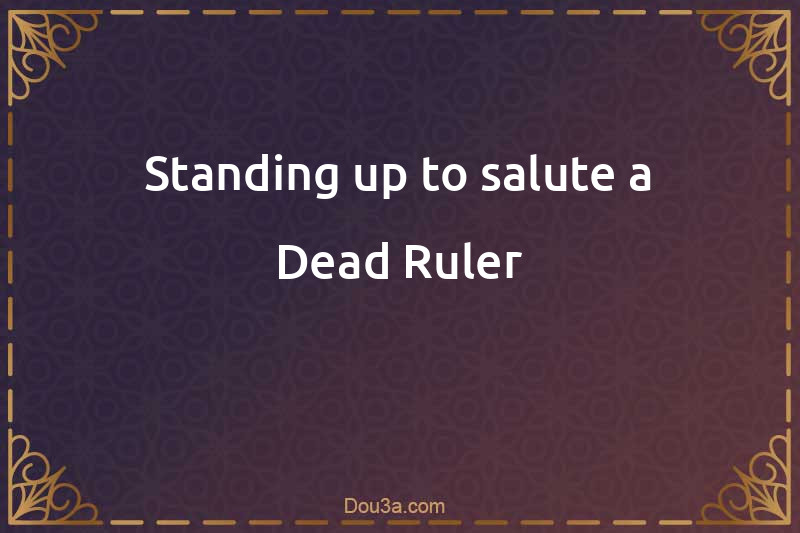 Standing up to salute a Dead Ruler