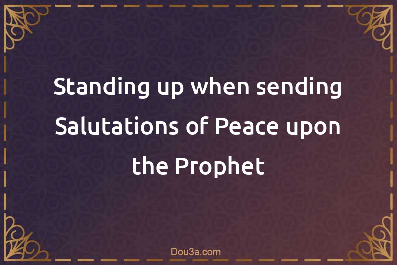 Standing up when sending Salutations of Peace upon the Prophet