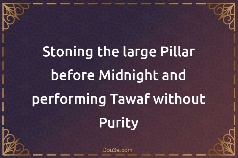 Stoning the large Pillar before Midnight and performing Tawaf without Purity