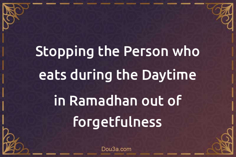 Stopping the Person who eats during the Daytime in Ramadhan out of forgetfulness