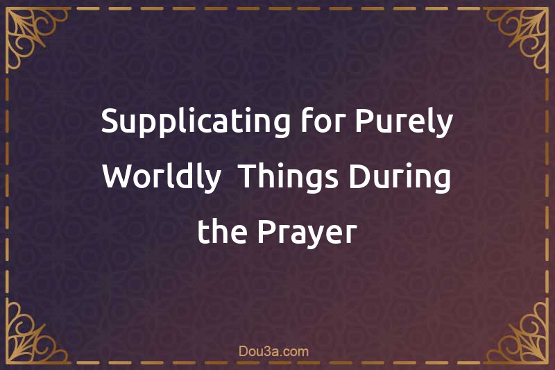 Supplicating for Purely Worldly  Things During the Prayer