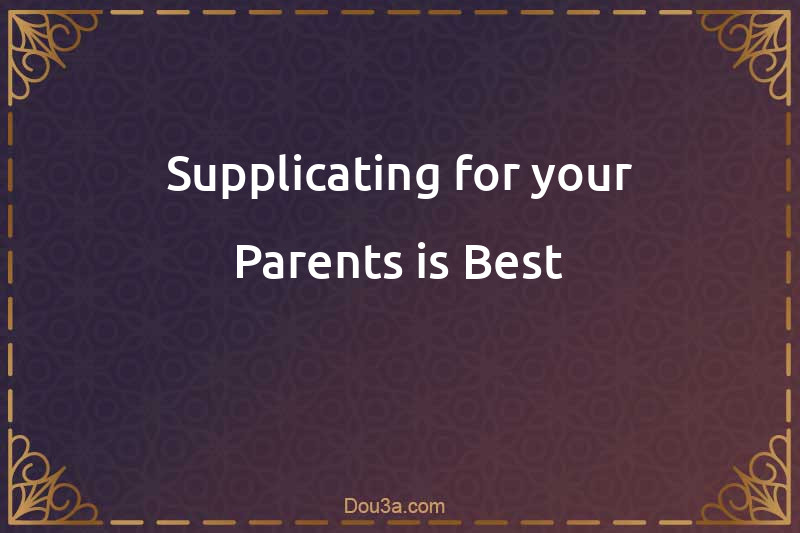 Supplicating for your Parents is Best