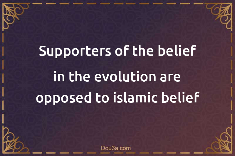 Supporters of the belief in the evolution are opposed to islamic belief 