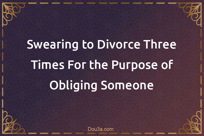 Swearing to Divorce Three Times For the Purpose of Obliging Someone