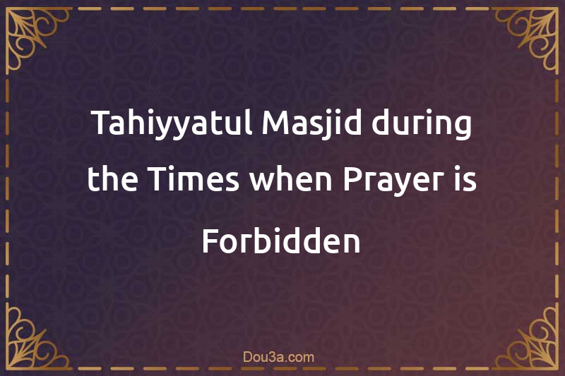 Tahiyyatul-Masjid during the Times when Prayer is Forbidden