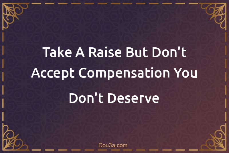 Take A Raise But Don't Accept Compensation You Don't Deserve