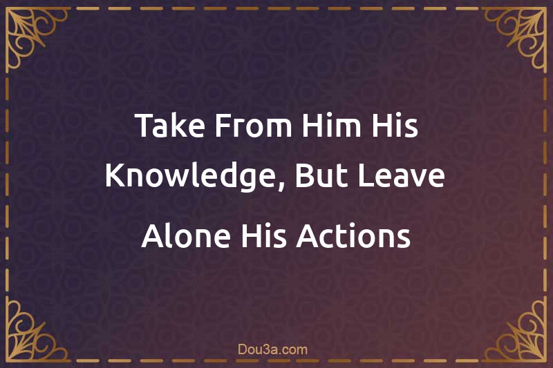 Take From Him His Knowledge, But Leave Alone His Actions