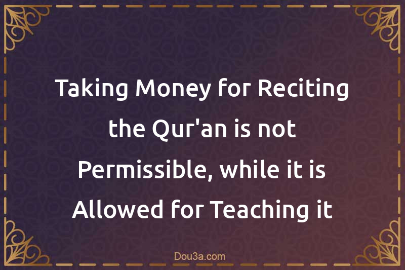 Taking Money for Reciting the Qur'an is not Permissible, while it is Allowed for Teaching it
