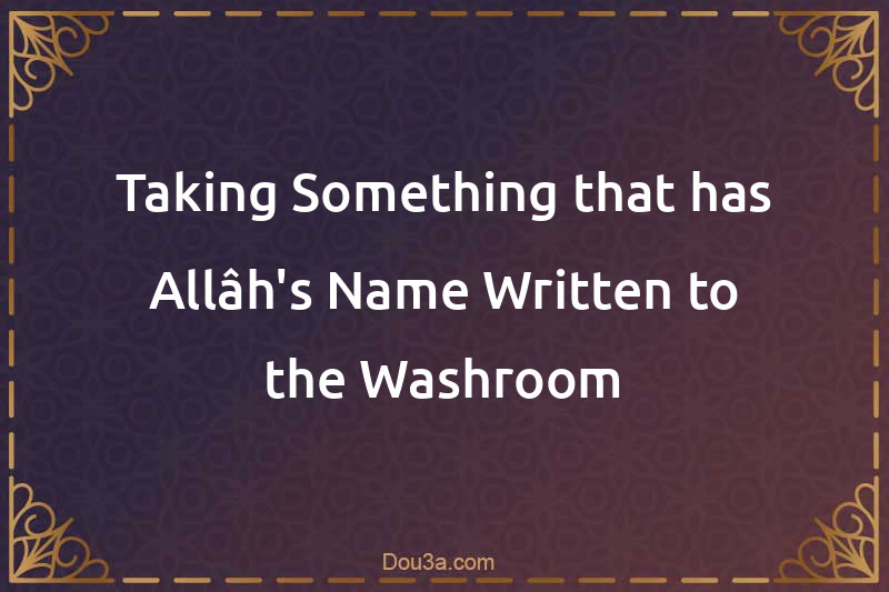 Taking Something that has Allâh's Name Written to the Washroom