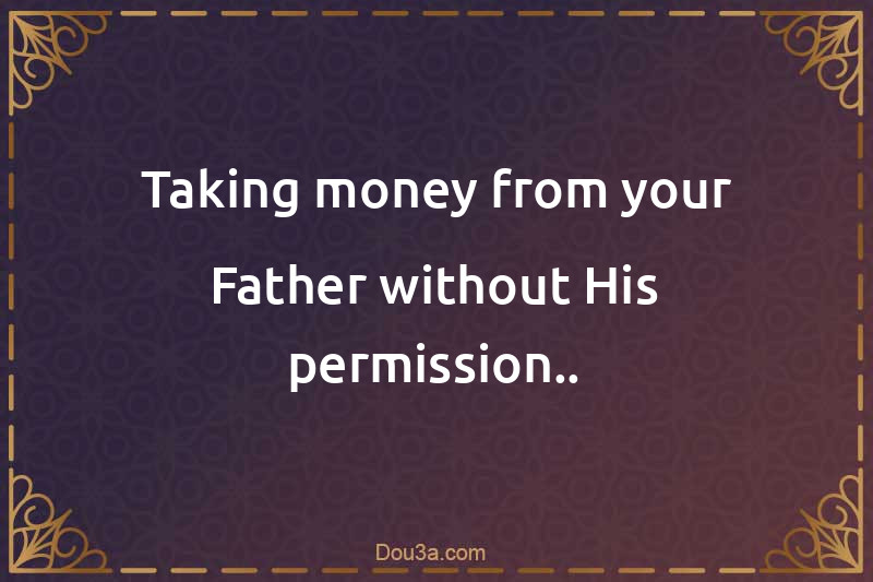 Taking money from your Father without His permission..