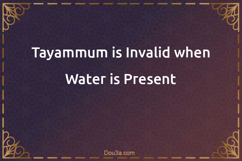 Tayammum is Invalid when Water is Present