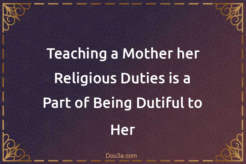 Teaching a Mother her Religious Duties is a Part of Being Dutiful to Her