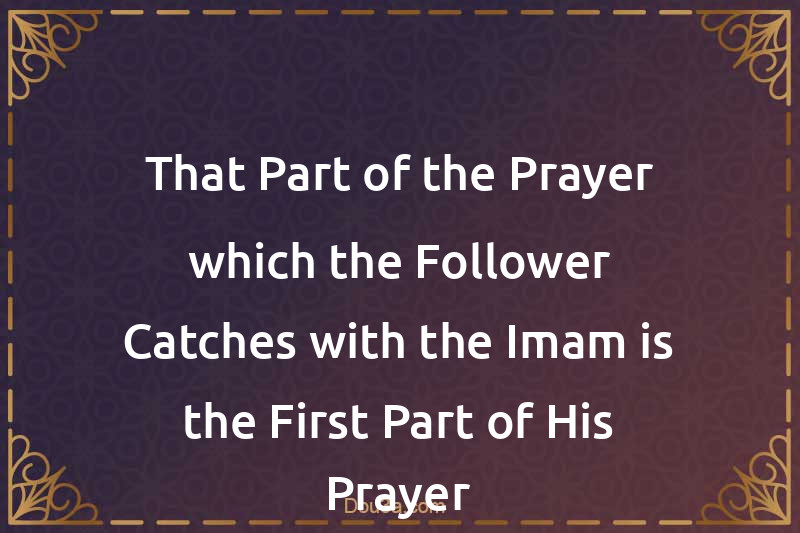 That Part of the Prayer which the Follower Catches with the Imam is the First Part of His Prayer