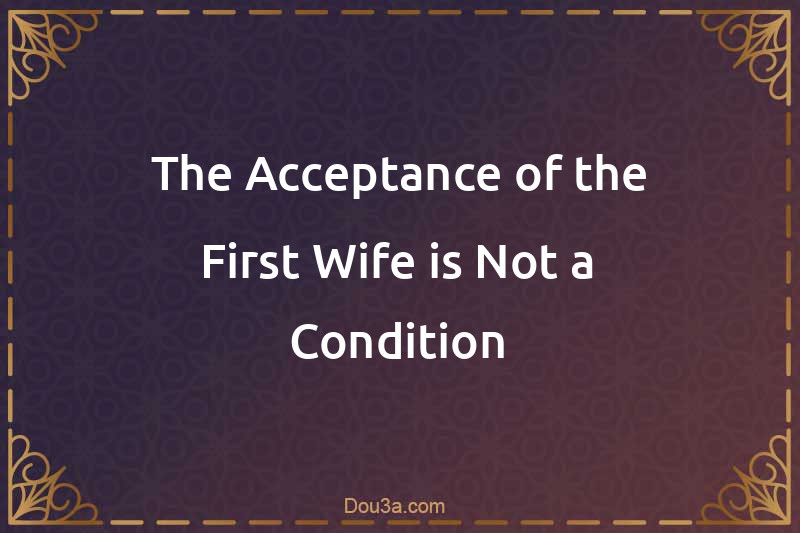 The Acceptance of the First Wife is Not a Condition