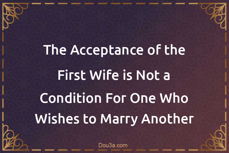 The Acceptance of the First Wife is Not a Condition For One Who Wishes to Marry Another