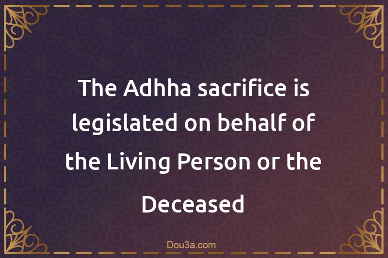 The Adhha sacrifice is legislated on behalf of the Living Person or the Deceased
