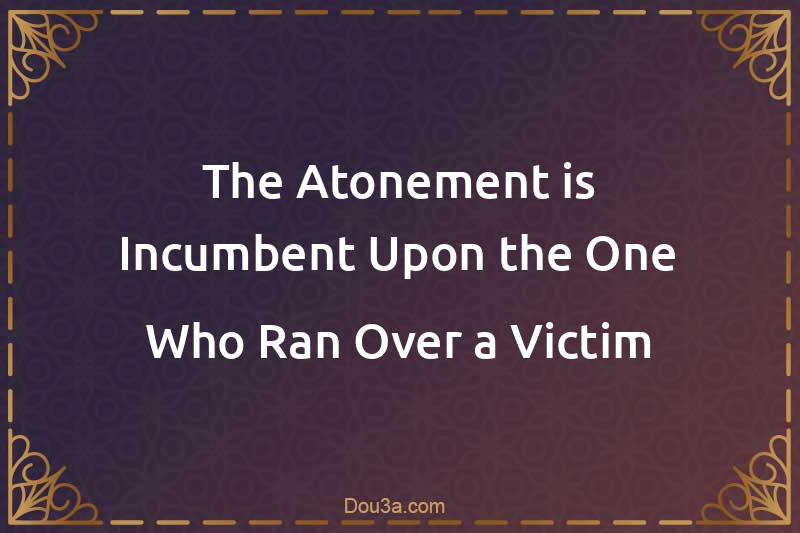 The Atonement is Incumbent Upon the One Who Ran Over a Victim