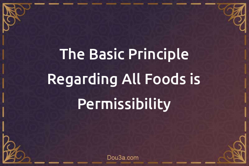 The Basic Principle Regarding All Foods is Permissibility