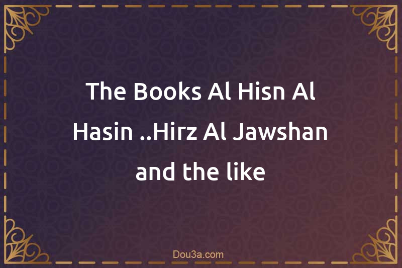 The Books Al-Hisn Al-Hasin ..Hirz Al-Jawshan and the like