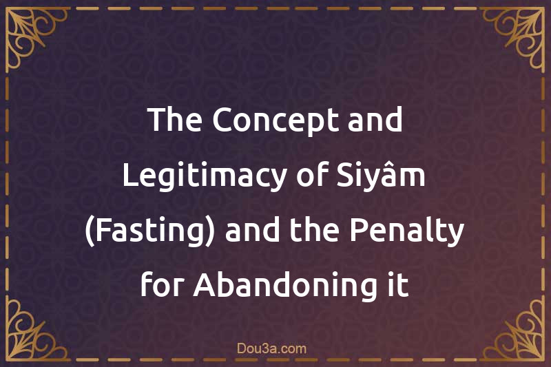 The Concept and Legitimacy of Siyâm (Fasting) and the Penalty for Abandoning it