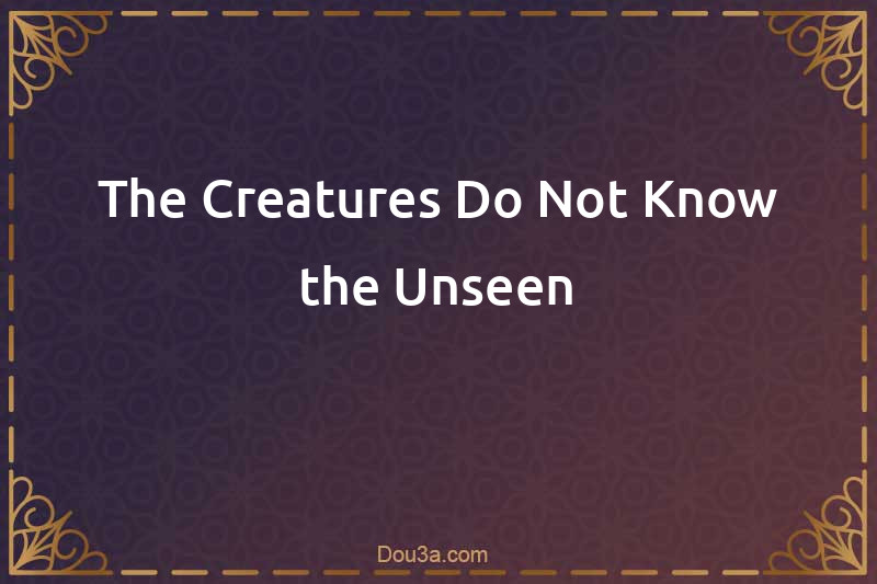 The Creatures Do Not Know the Unseen