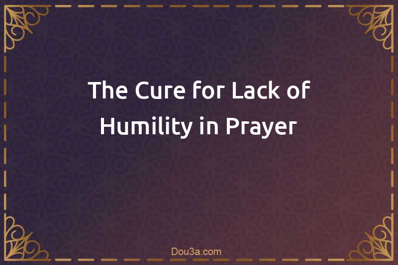 The Cure for Lack of Humility in Prayer