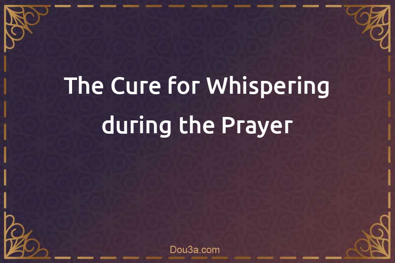 The Cure for Whispering during the Prayer