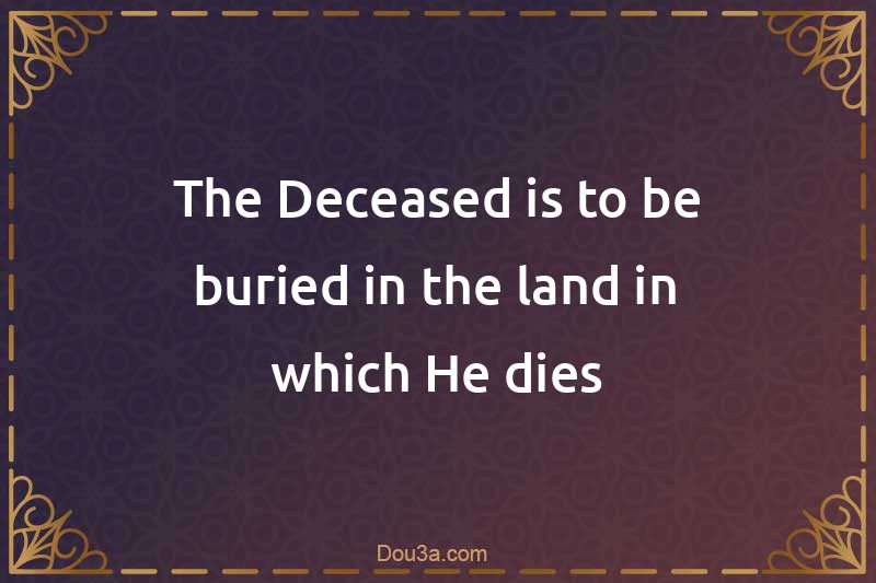 The Deceased is to be buried in the land in which He dies