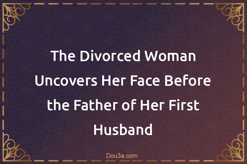 The Divorced Woman Uncovers Her Face Before the Father of Her First Husband