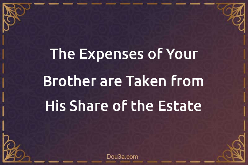 The Expenses of Your Brother are Taken from His Share of the Estate