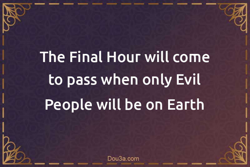 The Final Hour will come to pass when only Evil People will be on Earth