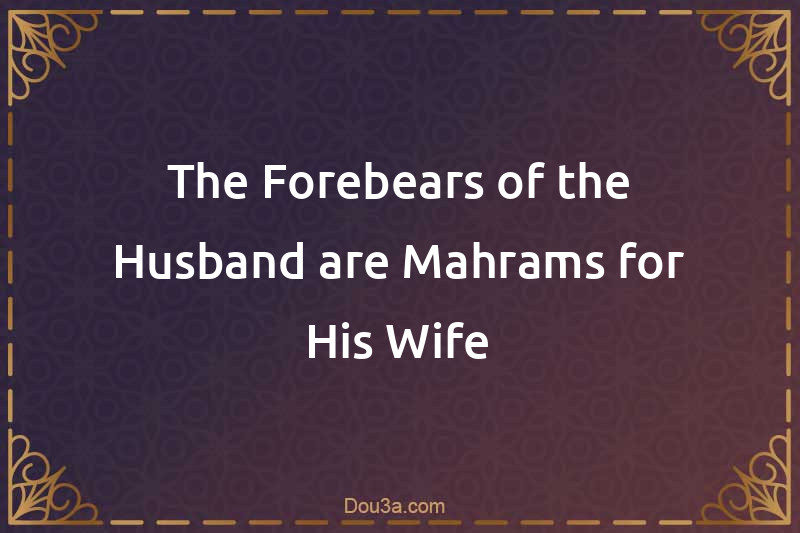 The Forebears of the Husband are Mahrams for His Wife