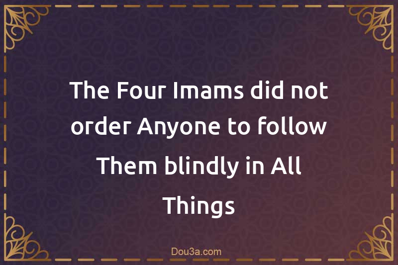The Four Imams did not order Anyone to follow Them blindly in All Things